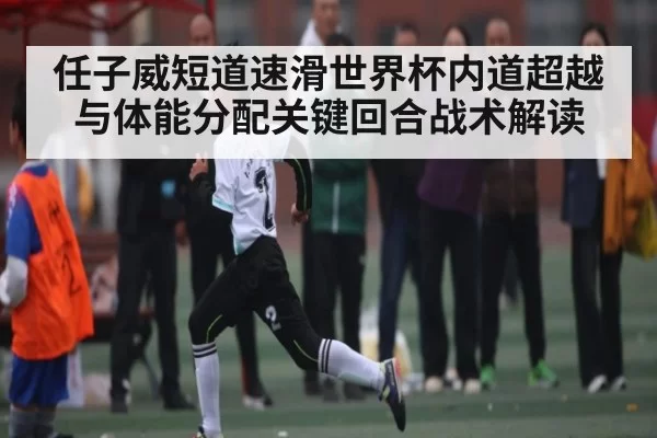任子威短道速滑世界杯内道超越与体能分配关键回合战术解读