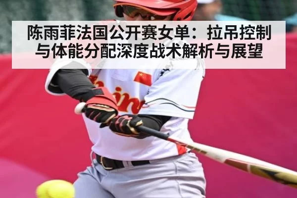 陈雨菲法国公开赛女单：拉吊控制与体能分配深度战术解析与展望