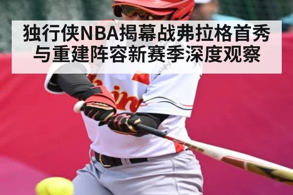 独行侠NBA揭幕战弗拉格首秀与重建阵容新赛季深度观察