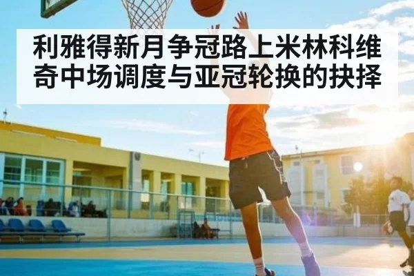 利雅得新月争冠路上米林科维奇中场调度与亚冠轮换的抉择